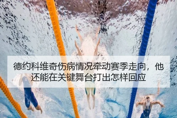 德约科维奇伤病情况牵动赛季走向，他还能在关键舞台打出怎样回应