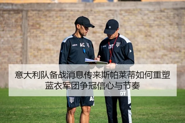意大利队备战消息传来斯帕莱蒂如何重塑蓝衣军团争冠信心与节奏